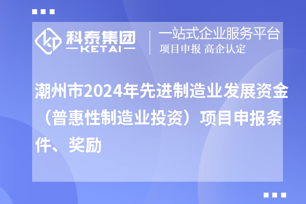 潮州市2024年先進(jìn)制造業(yè)發(fā)展資金（普惠性制造業(yè)投資）項(xiàng)目申報(bào)條件、獎(jiǎng)勵(lì)