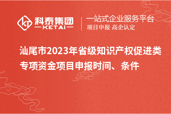 汕尾市2023年省級(jí)知識(shí)產(chǎn)權(quán)促進(jìn)類專項(xiàng)資金項(xiàng)目申報(bào)時(shí)間、條件