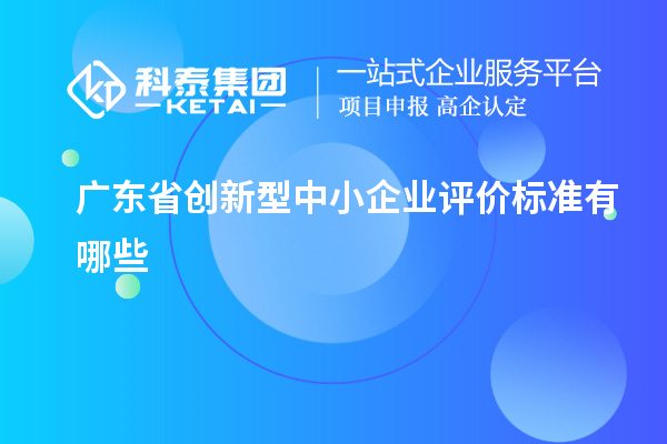 廣東省創(chuàng)新型中小企業(yè)評價(jià)標(biāo)準(zhǔn)有哪些