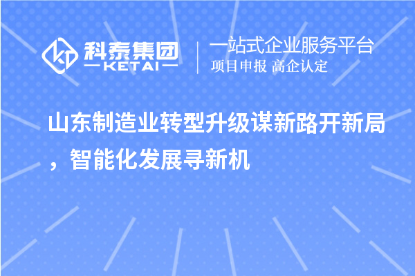 山東制造業(yè)轉(zhuǎn)型升級謀新路開新局，智能化發(fā)展尋新機