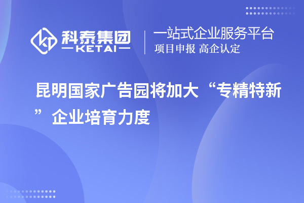 昆明國家廣告園將加大“專精特新”企業(yè)培育力度