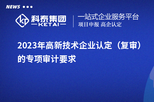 2023年高新技術(shù)企業(yè)認(rèn)定（復(fù)審）的專項審計要求