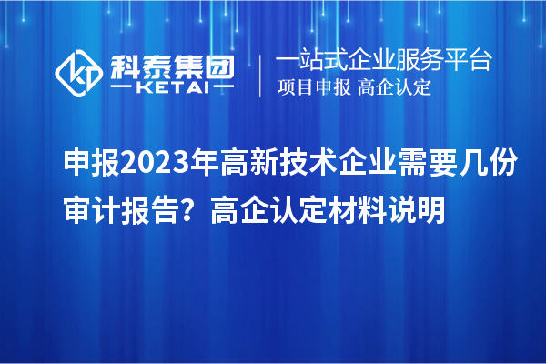 申報2023年高新技術(shù)企業(yè)需要幾份審計報告？高企認定材料說(shuō)明