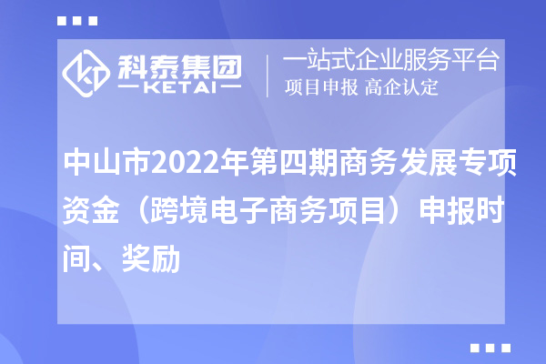 中山市2022年第四期商務(wù)發(fā)展專項(xiàng)資金（跨境電子商務(wù)項(xiàng)目）申報(bào)時(shí)間、獎(jiǎng)勵(lì)