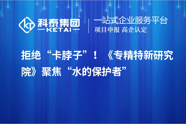 拒絕“卡脖子”！《專精特新研究院》聚焦“水的保護者”