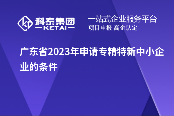 廣東省2023年申請專精特新中小企業(yè)的條件