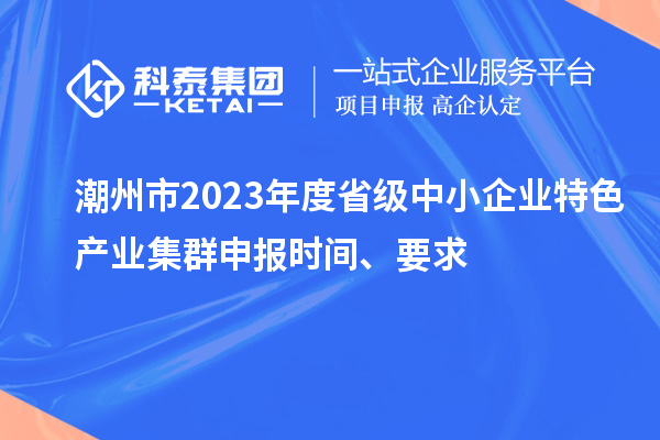 潮州市2023年度省級中小企業(yè)特色產(chǎn)業(yè)集群申報時(shí)間、要求