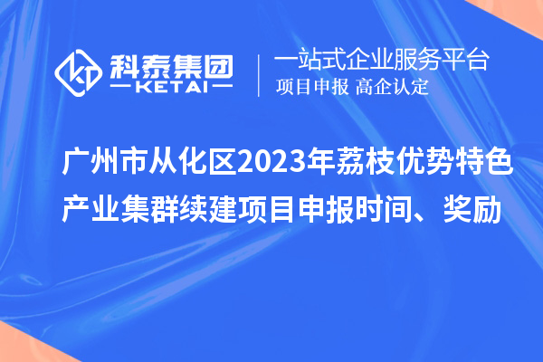 廣州市從化區2023年荔枝優(yōu)勢特色產(chǎn)業(yè)集群續建項目申報時(shí)間、獎勵