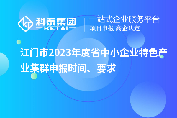 江門市2023年度省中小企業(yè)特色產(chǎn)業(yè)集群申報(bào)時(shí)間、要求