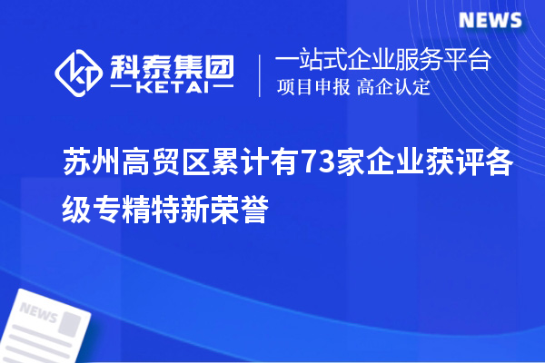 蘇州高貿區累計有73家企業(yè)獲評各級專(zhuān)精特新榮譽(yù)