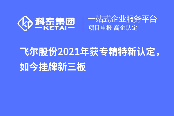 飛爾股份2021年獲專精特新認(rèn)定，如今掛牌新三板