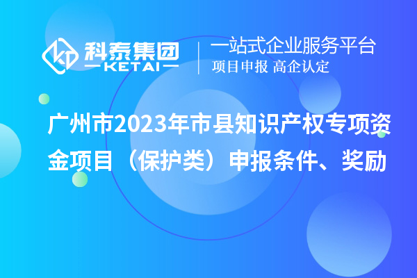 廣州市2023年市縣知識(shí)產(chǎn)權(quán)專項(xiàng)資金項(xiàng)目（保護(hù)類）申報(bào)條件、獎(jiǎng)勵(lì)