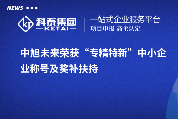 中旭未來榮獲“專精特新”中小企業(yè)稱號及獎補扶持