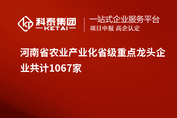 河南省農(nóng)業(yè)產(chǎn)業(yè)化省級(jí)重點(diǎn)龍頭企業(yè)共計(jì)1067家