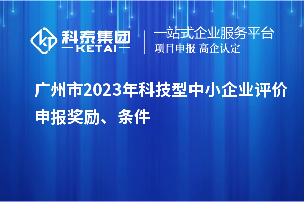 廣州市2023年科技型中小企業(yè)評(píng)價(jià)申報(bào)獎(jiǎng)勵(lì)、條件