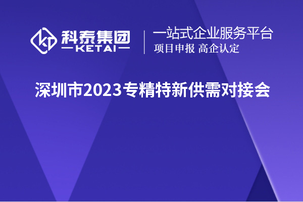 深圳市2023專精特新供需對接會&“人才+科技”協(xié)同創(chuàng)新論壇舉辦