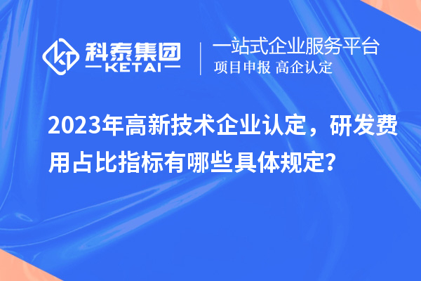 2023年高新技術(shù)企業(yè)認(rèn)定，研發(fā)費(fèi)用占比指標(biāo)有哪些具體規(guī)定？