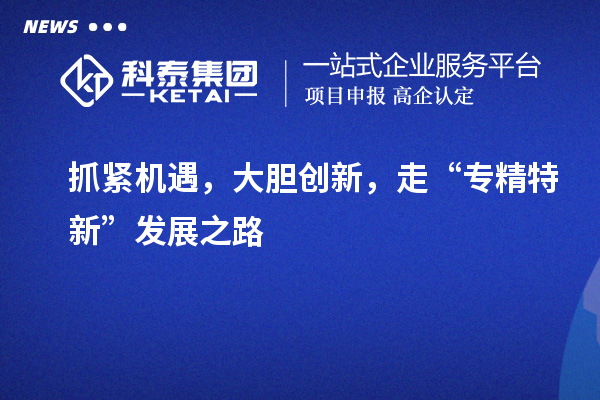 抓緊機(jī)遇，大膽創(chuàng)新，走“專精特新”發(fā)展之路