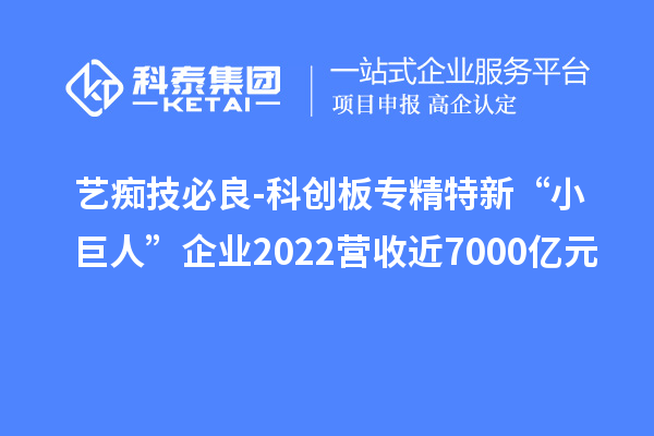 藝癡技必良-科創(chuàng)板專精特新“小巨人”企業(yè)2022營收近7000億元