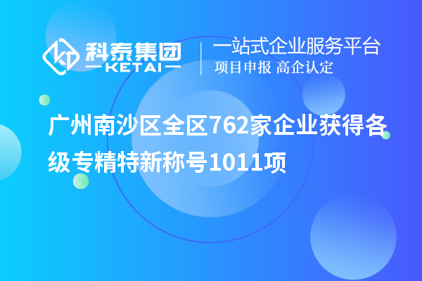 廣州南沙區(qū)全區(qū)762家企業(yè)獲得各級專精特新稱號1011項