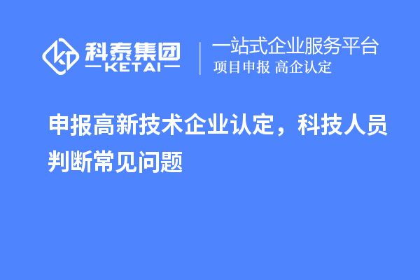 申報(bào)<a href=http://m.qiyeqqexmail.cn target=_blank class=infotextkey>高新技術(shù)企業(yè)認(rèn)定</a>，科技人員判斷常見問題