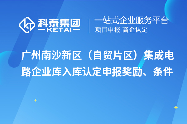 廣州南沙新區(qū)（自貿(mào)片區(qū)）集成電路企業(yè)庫入庫認(rèn)定申報獎勵、條件