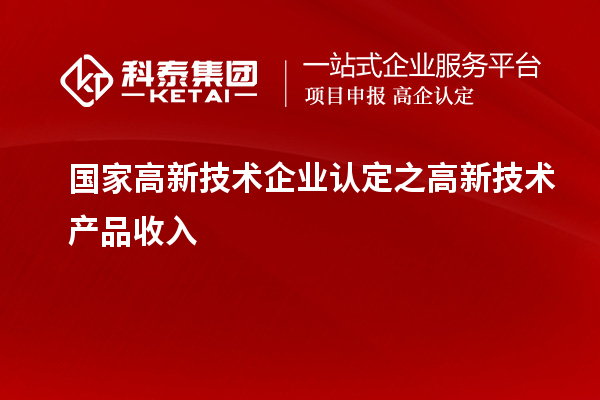 國家高新技術(shù)企業(yè)認定之高新技術(shù)產(chǎn)品收入