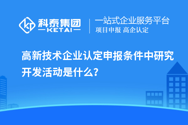 高新技術(shù)企業(yè)認定申報條件中研究開發(fā)活動是什么？