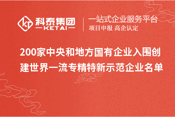 200家中央和地方國有企業(yè)入圍創(chuàng)建世界一流專精特新示范企業(yè)名單