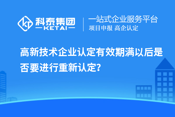 高新技術(shù)企業(yè)認定有效期滿(mǎn)以后是否要進(jìn)行重新認定？