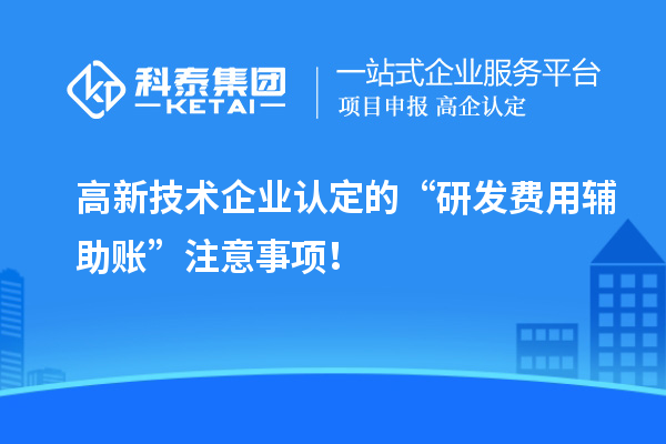 高新技術(shù)企業(yè)認(rèn)定的“研發(fā)費(fèi)用輔助賬”注意事項(xiàng)！