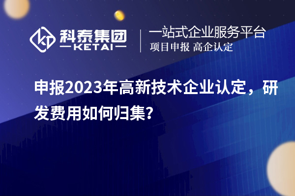 申報(bào)2023年高新技術(shù)企業(yè)認(rèn)定，研發(fā)費(fèi)用如何歸集？