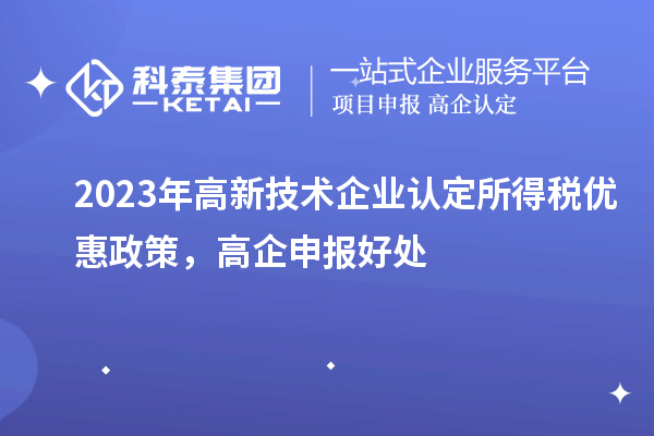 2023年高新技術(shù)企業(yè)認(rèn)定所得稅優(yōu)惠政策，高企申報(bào)好處