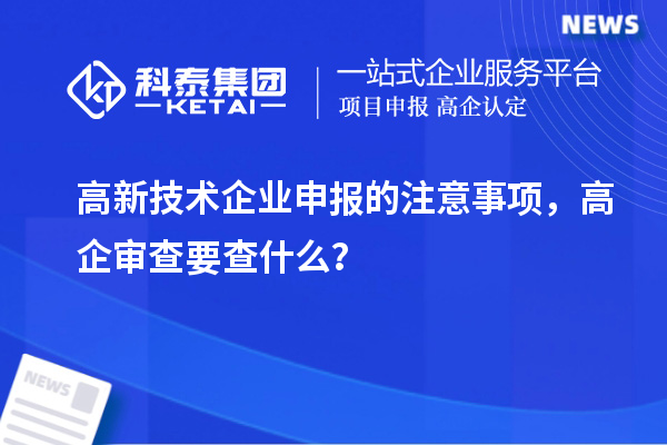 高新技術(shù)企業(yè)申報(bào)的注意事項(xiàng)，高企審查要查什么？