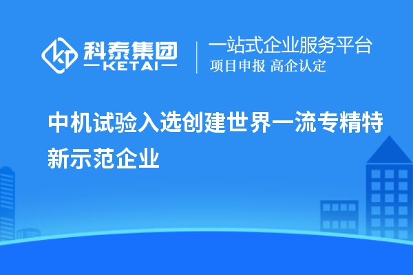 中機試驗入選創(chuàng  )建世界一流專(zhuān)精特新示范企業(yè)