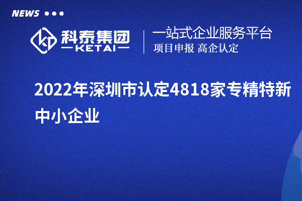 2022年深圳市認定4818家專精特新中小企業(yè)