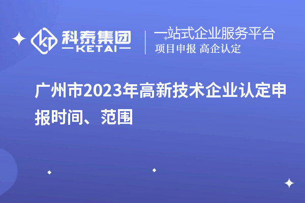 廣州市2023年高新技術(shù)企業(yè)認定申報時(shí)間、范圍