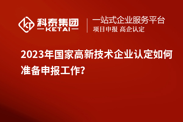 2023年國家高新技術企業(yè)認定如何準備申報工作？