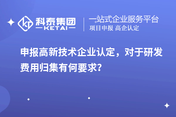 申報高新技術企業(yè)認定，對于研發(fā)費用歸集有何要求？