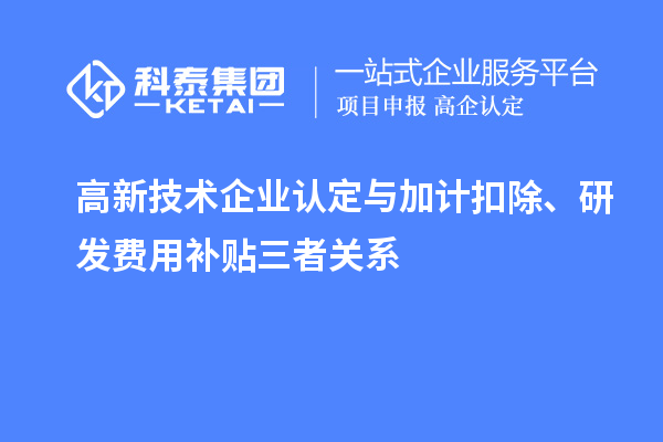 高新技術企業(yè)認定與加計扣除、研發(fā)費用補貼三者關系