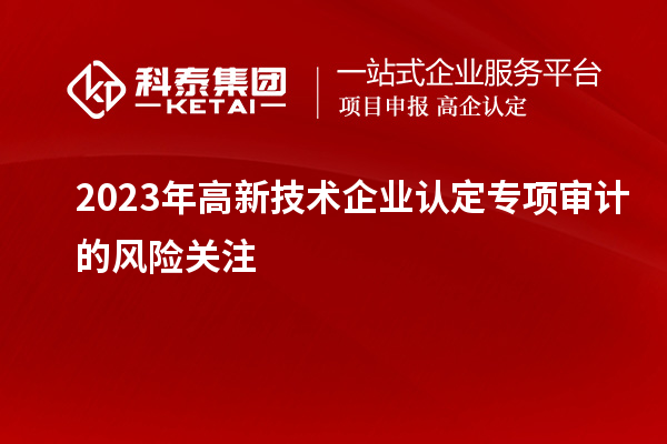 2023年高新技術企業(yè)認定專項審計的風險關注