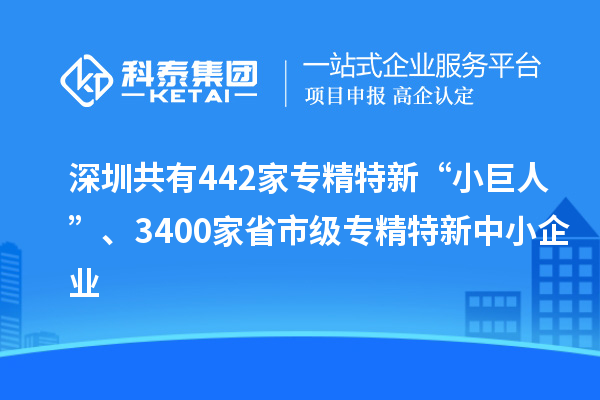 深圳共有442家專精特新“小巨人”、3400家省市級專精特新中小企業(yè)