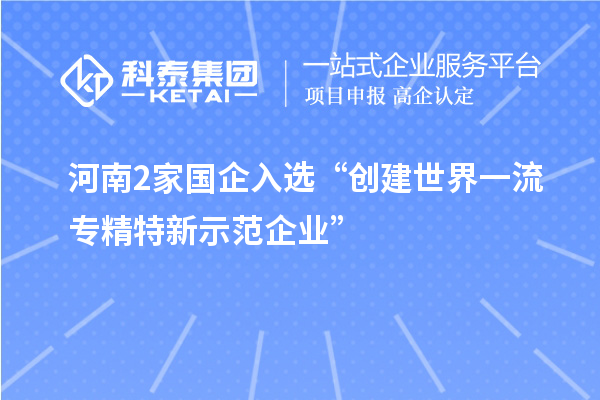 河南2家國企入選“創(chuàng)建世界一流專精特新示范企業(yè)”