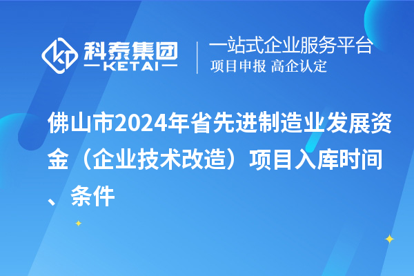 佛山市2024年省先進(jìn)制造業(yè)發(fā)展資金（企業(yè)技術(shù)改造）項目入庫時(shí)間、條件