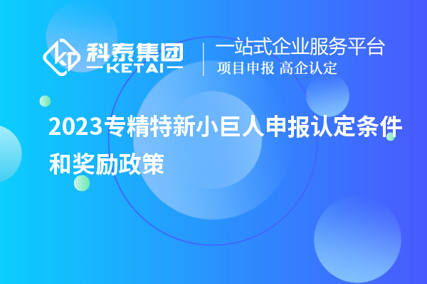 2023專(zhuān)精特新小巨人申報認定條件和獎勵政策