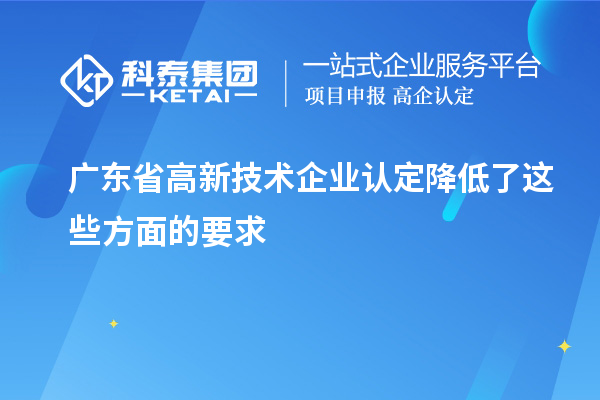 廣東省高新技術企業(yè)認定降低了這些方面的要求