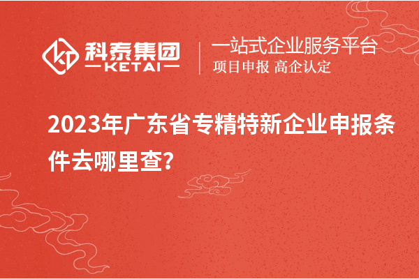 2023年廣東省<a href=http://m.qiyeqqexmail.cn/fuwu/zhuanjingtexin.html target=_blank class=infotextkey>專精特新企業(yè)申報條件</a>去哪里查？