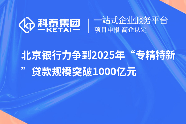 北京銀行力爭(zhēng)到2025年“專(zhuān)精特新”貸款規(guī)模突破1000億元