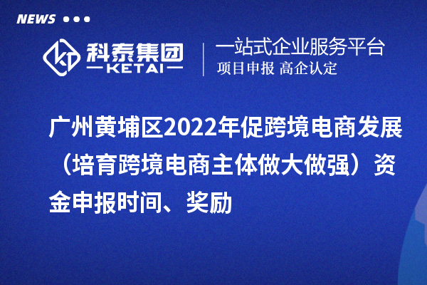 廣州黃埔區(qū)2022年促跨境電商發(fā)展（培育跨境電商主體做大做強(qiáng)）資金申報(bào)時(shí)間、獎勵