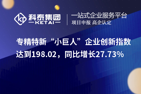 專精特新“小巨人”企業(yè)創(chuàng)新指數(shù)達(dá)到198.02，同比增長27.73%